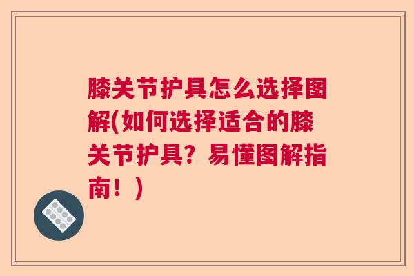膝关节护具怎么选择图解(如何选择适合的膝关节护具?易懂图解指南!)