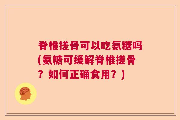 脊椎搓骨可以吃氨糖吗(氨糖可缓解脊椎搓骨?如何正确食用?) 脊椎搓骨可以吃氨糖吗(氨糖可缓解脊椎搓骨?如何正确食用?)