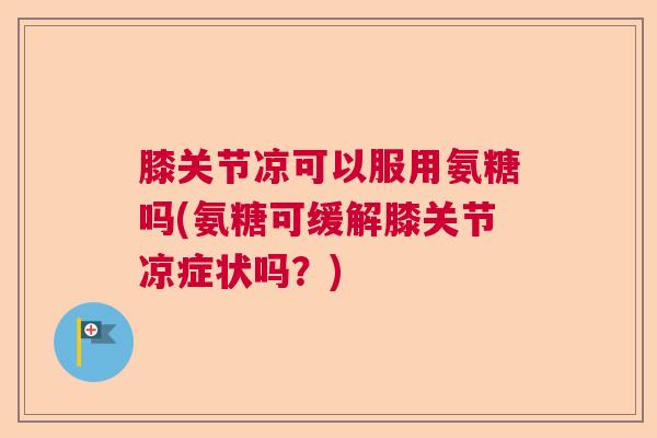 膝关节凉可以服用氨糖吗(氨糖可缓解膝关节凉症状吗?) 膝关节凉可以服用氨糖吗(氨糖可缓解膝关节凉症状吗?)