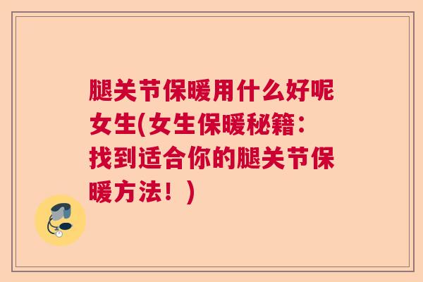 腿关节保暖用什么好呢女生(女生保暖秘籍:找到适合你的腿关节保暖方法!) 腿关节保暖用什么好呢女生(女生保暖秘籍:找到适合你的腿关节保暖方法!)