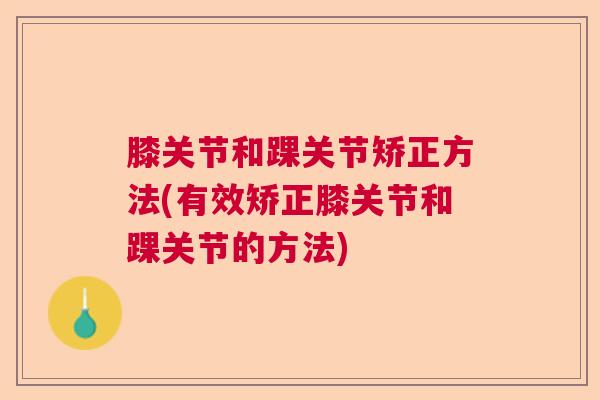 膝关节和踝关节矫正方法(有效矫正膝关节和踝关节的方法) 膝关节和踝关节矫正方法(有效矫正膝关节和踝关节的方法)