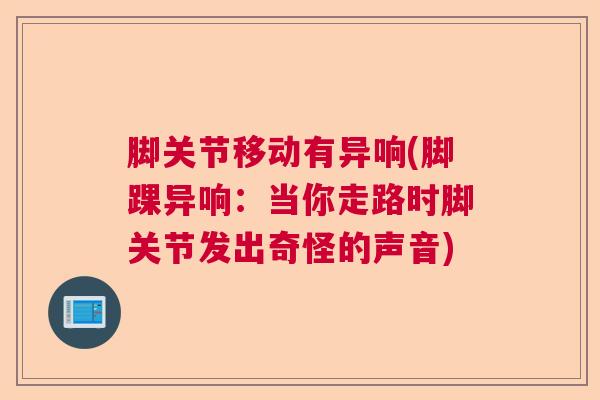 脚关节移动有异响(脚踝异响:当你走路时脚关节发出奇怪的声音) 脚关节移动有异响(脚踝异响:当你走路时脚关节发出奇怪的声音)