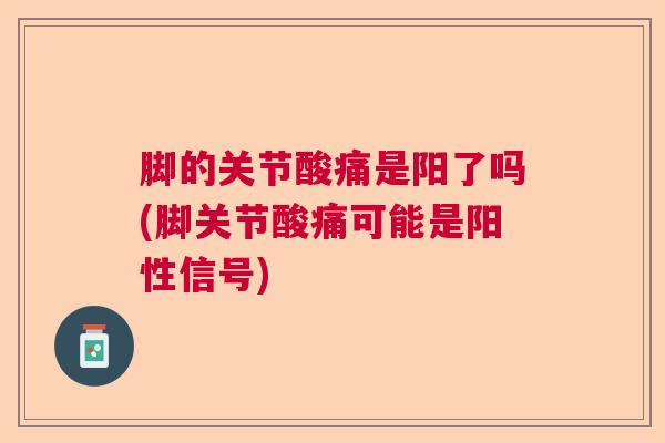 脚的关节酸痛是阳了吗(脚关节酸痛可能是阳性信号)
