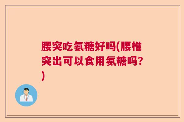 腰突吃氨糖好吗(腰椎突出可以食用氨糖吗?) 腰突吃氨糖好吗(腰椎突出可以食用氨糖吗?)