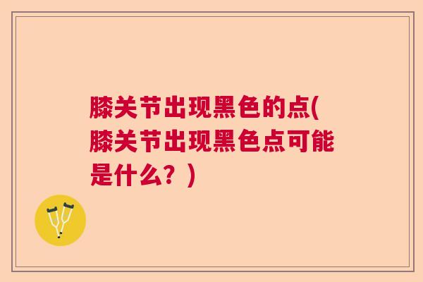膝关节出现黑色的点(膝关节出现黑色点可能是什么?)