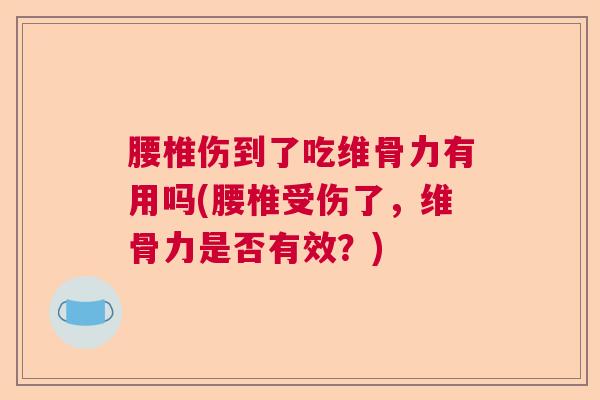 腰椎伤到了吃维骨力有用吗(腰椎受伤了,维骨力是否有效?) 腰椎伤到了吃维骨力有用吗(腰椎受伤了,维骨力是否有效?)