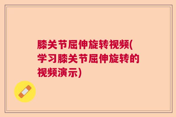 膝关节屈伸旋转视频(学习膝关节屈伸旋转的视频演示)