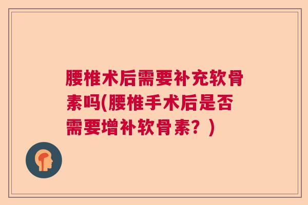 腰椎术后需要补充软骨素吗(腰椎手术后是否需要增补软骨素?)
