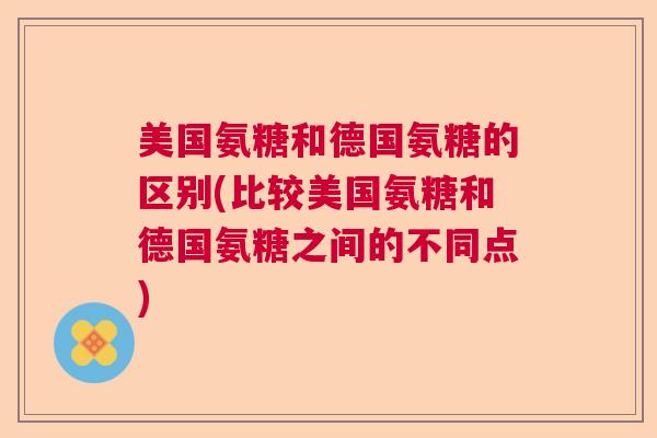 美国氨糖和德国氨糖的区别(比较美国氨糖和德国氨糖之间的不同点)