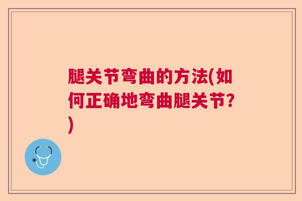 腿关节弯曲的方法(如何正确地弯曲腿关节?)