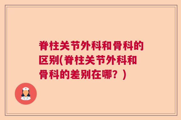 脊柱关节外科和骨科的区别(脊柱关节外科和骨科的差别在哪?) 脊柱关节外科和骨科的区别(脊柱关节外科和骨科的差别在哪?)