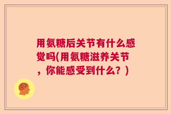 用氨糖后关节有什么感觉吗(用氨糖滋养关节,你能感受到什么?) 用氨糖后关节有什么感觉吗(用氨糖滋养关节,你能感受到什么?)