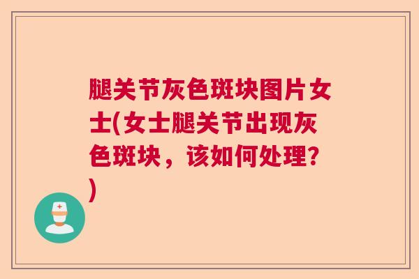 腿关节灰色斑块图片女士(女士腿关节出现灰色斑块，该如何处理？)