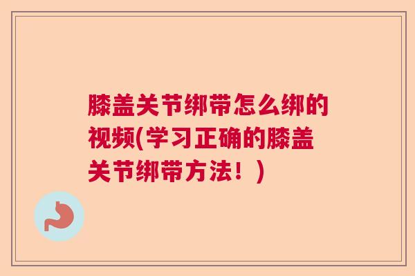 膝盖关节绑带怎么绑的视频(学习正确的膝盖关节绑带方法！)