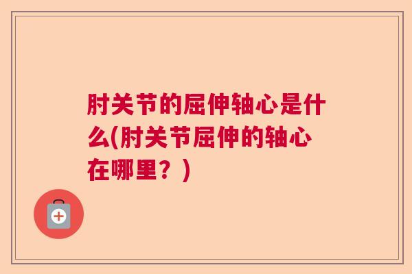 肘关节的屈伸轴心是什么(肘关节屈伸的轴心在哪里？)