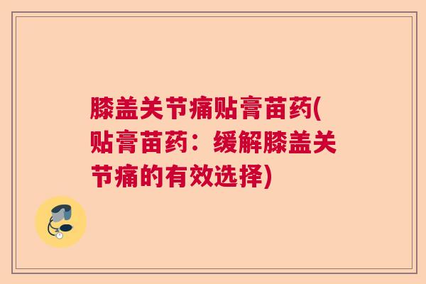 膝盖关节痛贴膏苗药(贴膏苗药:缓解膝盖关节痛的有效选择)