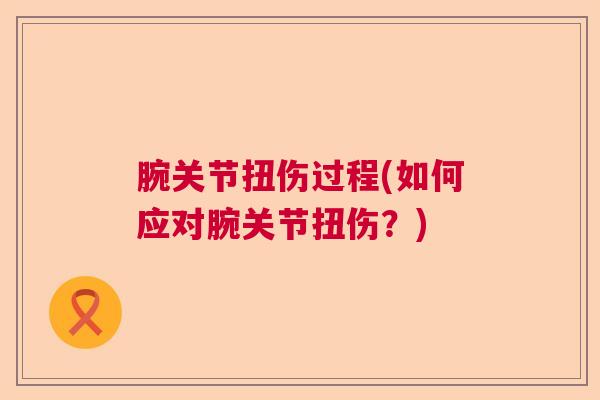 腕关节扭伤过程(如何应对腕关节扭伤?)