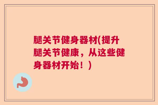 腿关节健身器材(提升腿关节健康，从这些健身器材开始！)