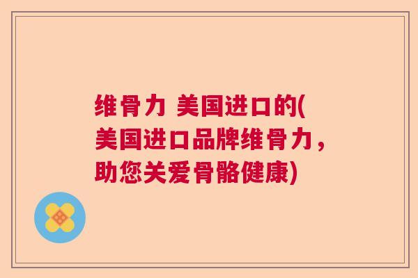 维骨力 美国进口的(美国进口品牌维骨力,助您关爱骨骼健康) 维骨力 美国进口的(美国进口品牌维骨力,助您关爱骨骼健康)