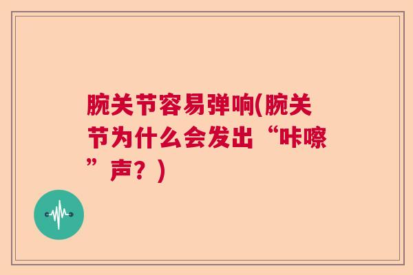 腕关节容易弹响(腕关节为什么会发出“咔嚓”声？)