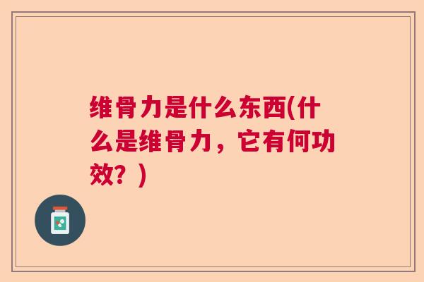 维骨力是什么东西(什么是维骨力，它有何功效？)