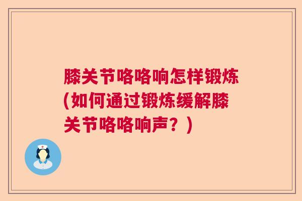 膝关节咯咯响怎样锻炼(如何通过锻炼缓解膝关节咯咯响声?)