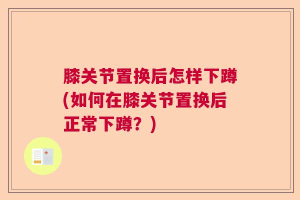 膝关节置换后怎样下蹲(如何在膝关节置换后正常下蹲？)