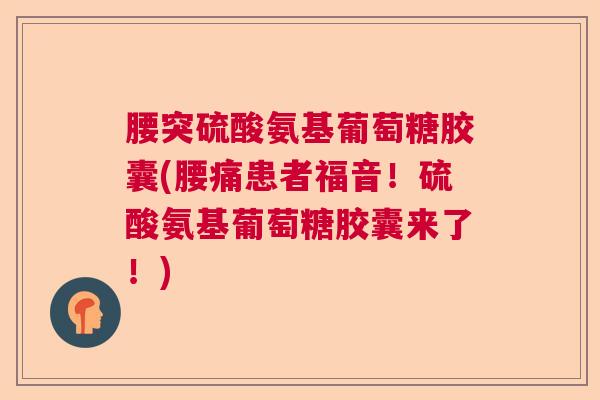 腰突硫酸氨基葡萄糖胶囊(腰痛患者福音!硫酸氨基葡萄糖胶囊来了!)