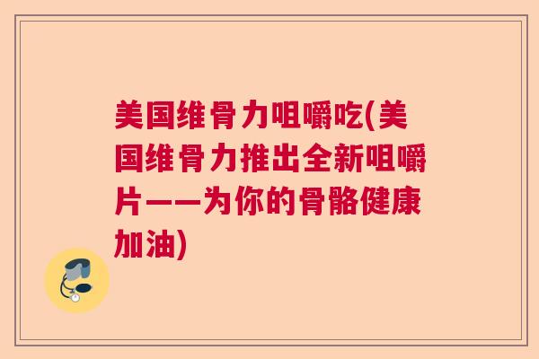 美国维骨力咀嚼吃(美国维骨力推出全新咀嚼片——为你的骨骼健康加油) 美国维骨力咀嚼吃(美国维骨力推出全新咀嚼片——为你的骨骼健康加油)