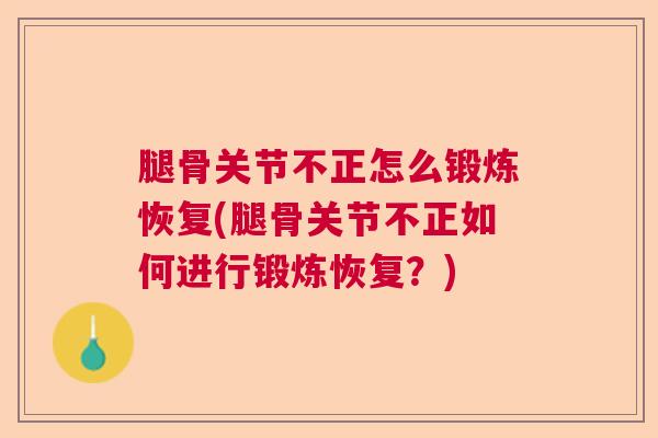 腿骨关节不正怎么锻炼恢复(腿骨关节不正如何进行锻炼恢复?) 腿骨关节不正怎么锻炼恢复(腿骨关节不正如何进行锻炼恢复?)