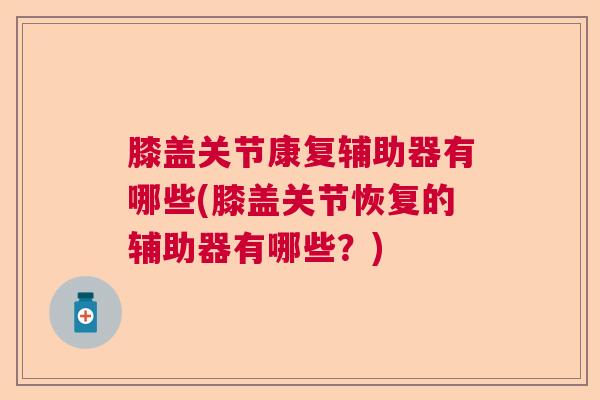 膝盖关节康复辅助器有哪些(膝盖关节恢复的辅助器有哪些？)