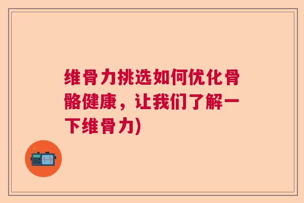 维骨力挑选如何优化骨骼健康,让我们了解一下维骨力)