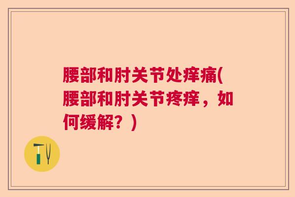 腰部和肘关节处痒痛(腰部和肘关节疼痒,如何缓解?)