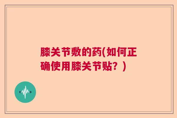 膝关节敷的药(如何正确使用膝关节贴?)
