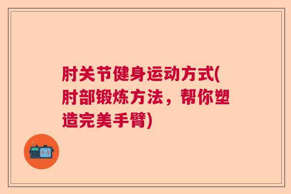 肘关节健身运动方式(肘部锻炼方法,帮你塑造完美手臂)