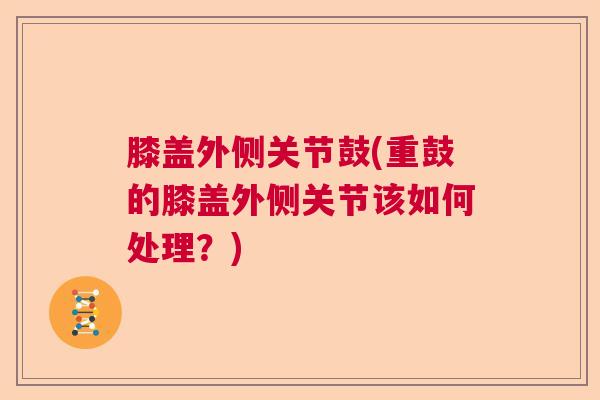 膝盖外侧关节鼓(重鼓的膝盖外侧关节该如何处理?)