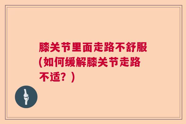 膝关节里面走路不舒服(如何缓解膝关节走路不适?)