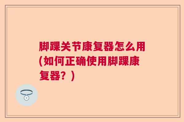 脚踝关节康复器怎么用(如何正确使用脚踝康复器?) 脚踝关节康复器怎么用(如何正确使用脚踝康复器?)
