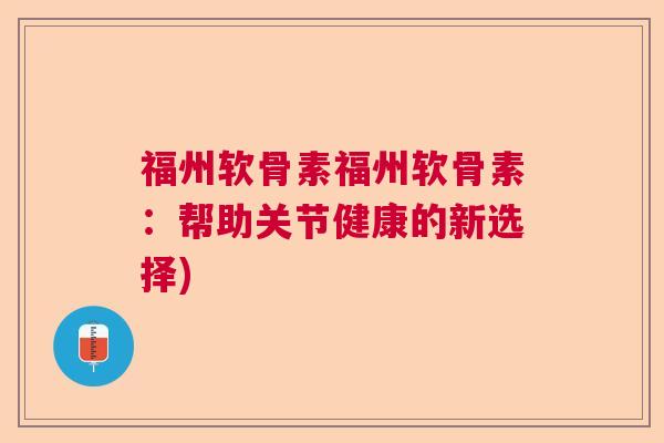 福州软骨素福州软骨素:帮助关节健康的新选择) 福州软骨素福州软骨素:帮助关节健康的新选择)