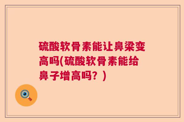 硫酸软骨素能让鼻梁变高吗(硫酸软骨素能给鼻子增高吗?)