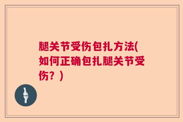腿关节受伤包扎方法(如何正确包扎腿关节受伤?)