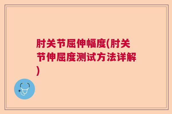 肘关节屈伸幅度(肘关节伸屈度测试方法详解)