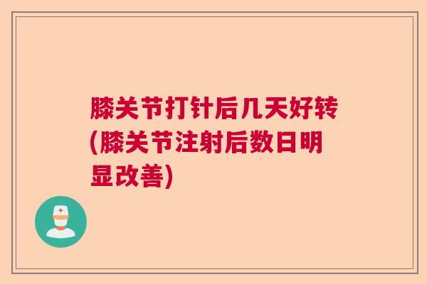 膝关节打针后几天好转(膝关节注射后数日明显改善) 膝关节打针后几天好转(膝关节注射后数日明显改善)