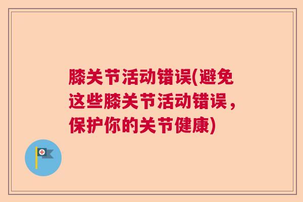 膝关节活动错误(避免这些膝关节活动错误,保护你的关节健康) 膝关节活动错误(避免这些膝关节活动错误,保护你的关节健康)
