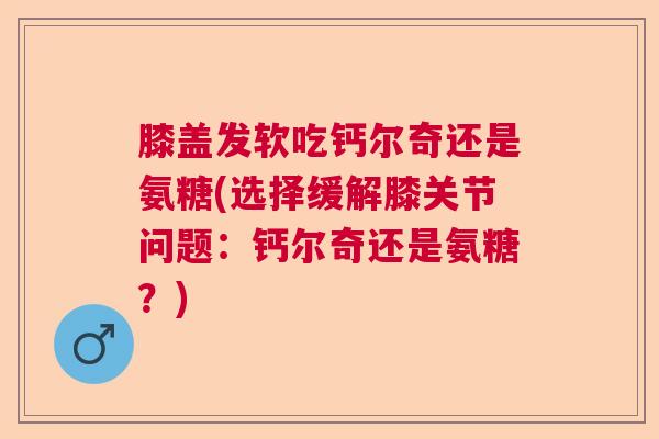 膝盖发软吃钙尔奇还是氨糖(选择缓解膝关节问题:钙尔奇还是氨糖?) 膝盖发软吃钙尔奇还是氨糖(选择缓解膝关节问题:钙尔奇还是氨糖?)