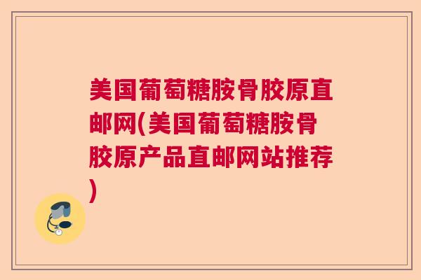 美国葡萄糖胺骨胶原直邮网(美国葡萄糖胺骨胶原产品直邮网站推荐)