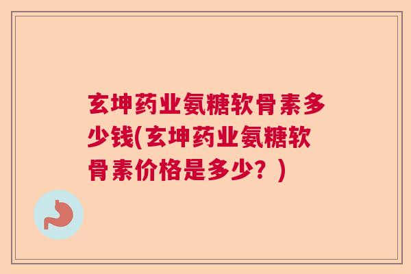 玄坤药业氨糖软骨素多少钱(玄坤药业氨糖软骨素价格是多少？)