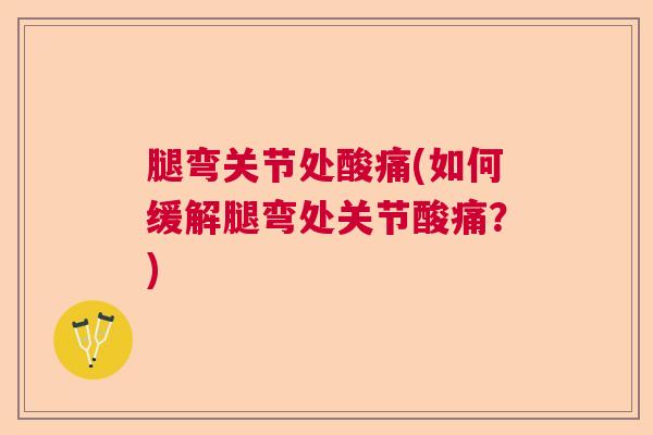 腿弯关节处酸痛(如何缓解腿弯处关节酸痛?)