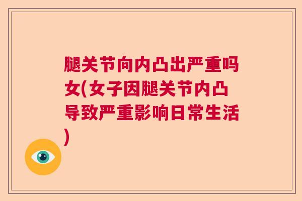 腿关节向内凸出严重吗女(女子因腿关节内凸导致严重影响日常生活)
