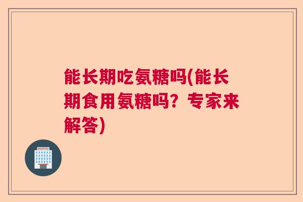 能长期吃氨糖吗(能长期食用氨糖吗?专家来解答)